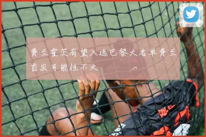 费兰霍茨有望入选巴黎大名单费兰首发可能性不大