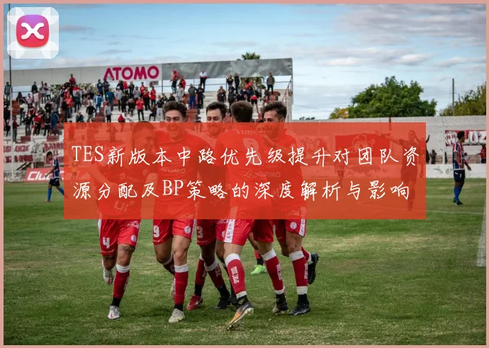 TES新版本中路优先级提升对团队资源分配及BP策略的深度解析与影响分析