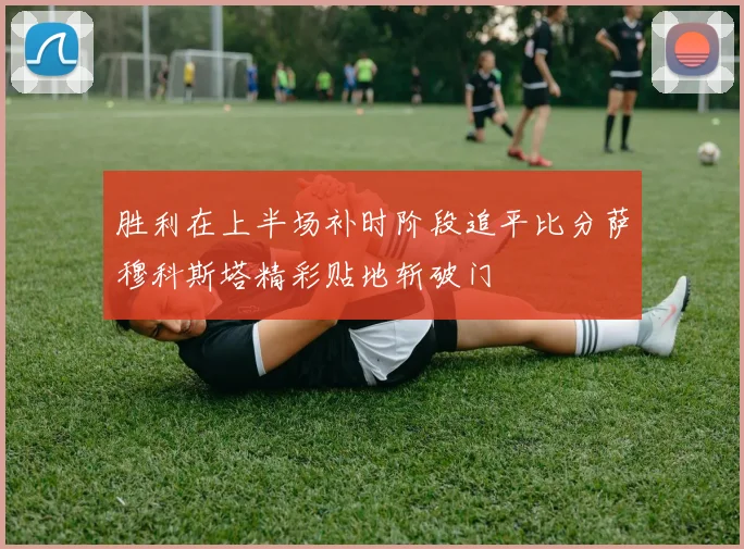 胜利在上半场补时阶段追平比分萨穆科斯塔精彩贴地斩破门