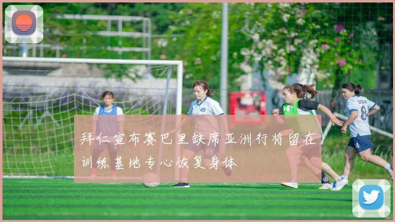 拜仁宣布赛巴里缺席亚洲行将留在训练基地专心恢复身体