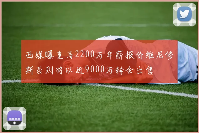 西媒曝皇马2200万年薪报价维尼修斯否则将以近9000万转会出售