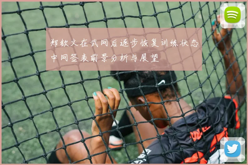 郑钦文在武网后逐步恢复训练状态中网签表前景分析与展望