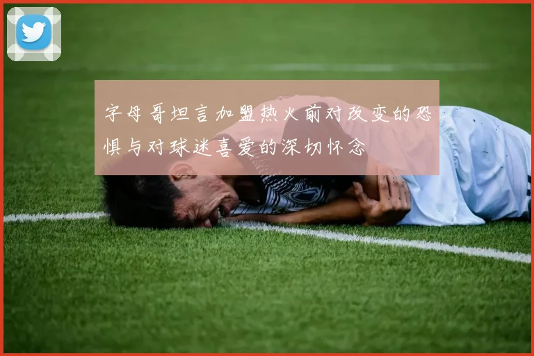 字母哥坦言加盟热火前对改变的恐惧与对球迷喜爱的深切怀念